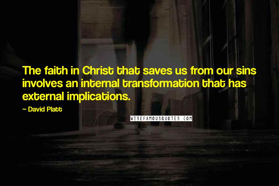 David Platt Quotes: The faith in Christ that saves us from our sins involves an internal transformation that has external implications.