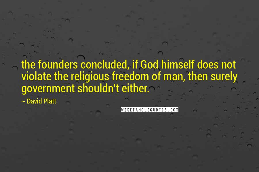 David Platt Quotes: the founders concluded, if God himself does not violate the religious freedom of man, then surely government shouldn't either.