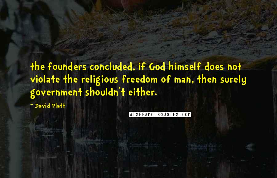 David Platt Quotes: the founders concluded, if God himself does not violate the religious freedom of man, then surely government shouldn't either.