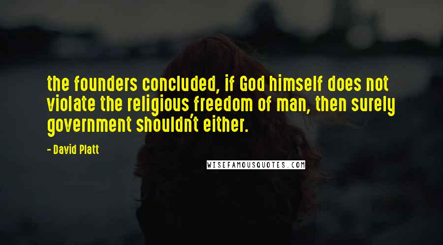 David Platt Quotes: the founders concluded, if God himself does not violate the religious freedom of man, then surely government shouldn't either.