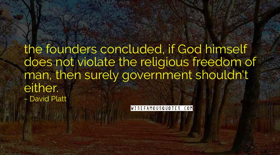 David Platt Quotes: the founders concluded, if God himself does not violate the religious freedom of man, then surely government shouldn't either.