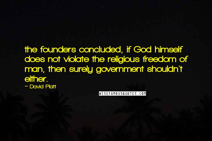 David Platt Quotes: the founders concluded, if God himself does not violate the religious freedom of man, then surely government shouldn't either.