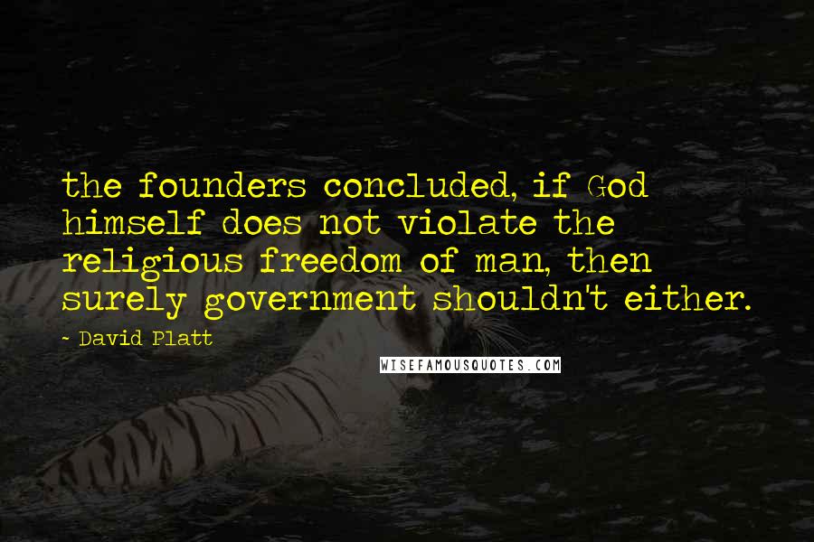 David Platt Quotes: the founders concluded, if God himself does not violate the religious freedom of man, then surely government shouldn't either.