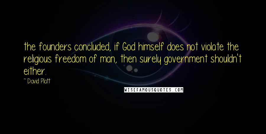 David Platt Quotes: the founders concluded, if God himself does not violate the religious freedom of man, then surely government shouldn't either.