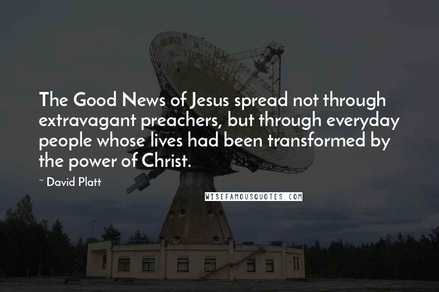 David Platt Quotes: The Good News of Jesus spread not through extravagant preachers, but through everyday people whose lives had been transformed by the power of Christ.