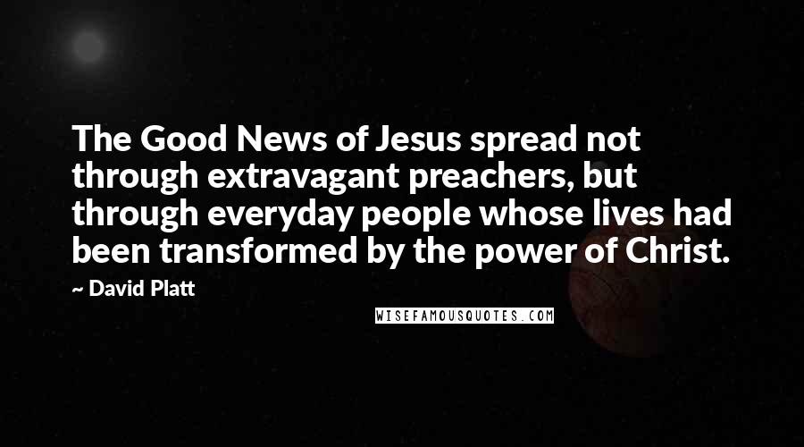 David Platt Quotes: The Good News of Jesus spread not through extravagant preachers, but through everyday people whose lives had been transformed by the power of Christ.