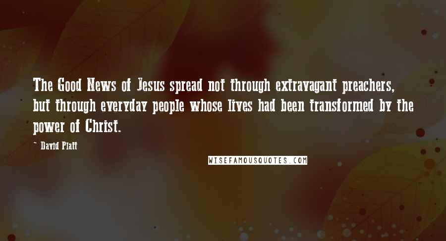 David Platt Quotes: The Good News of Jesus spread not through extravagant preachers, but through everyday people whose lives had been transformed by the power of Christ.