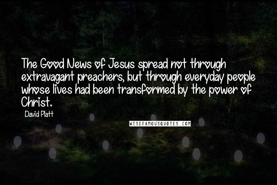 David Platt Quotes: The Good News of Jesus spread not through extravagant preachers, but through everyday people whose lives had been transformed by the power of Christ.