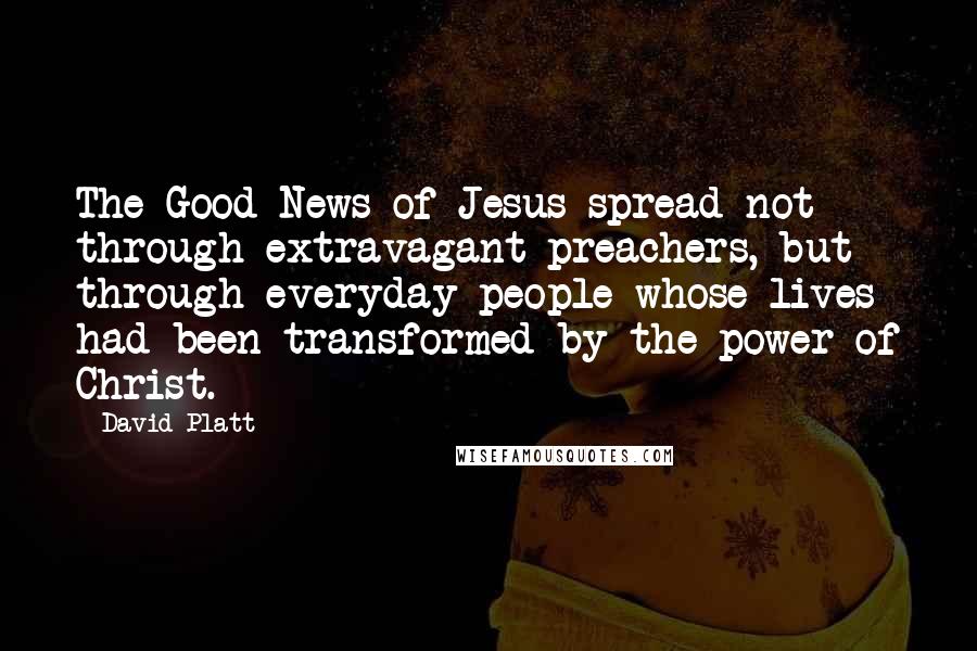 David Platt Quotes: The Good News of Jesus spread not through extravagant preachers, but through everyday people whose lives had been transformed by the power of Christ.