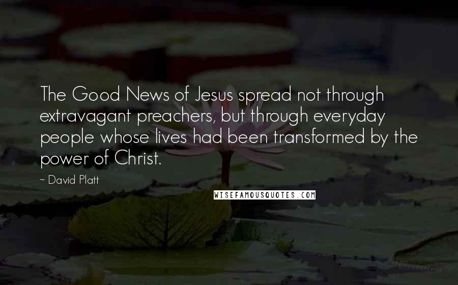 David Platt Quotes: The Good News of Jesus spread not through extravagant preachers, but through everyday people whose lives had been transformed by the power of Christ.