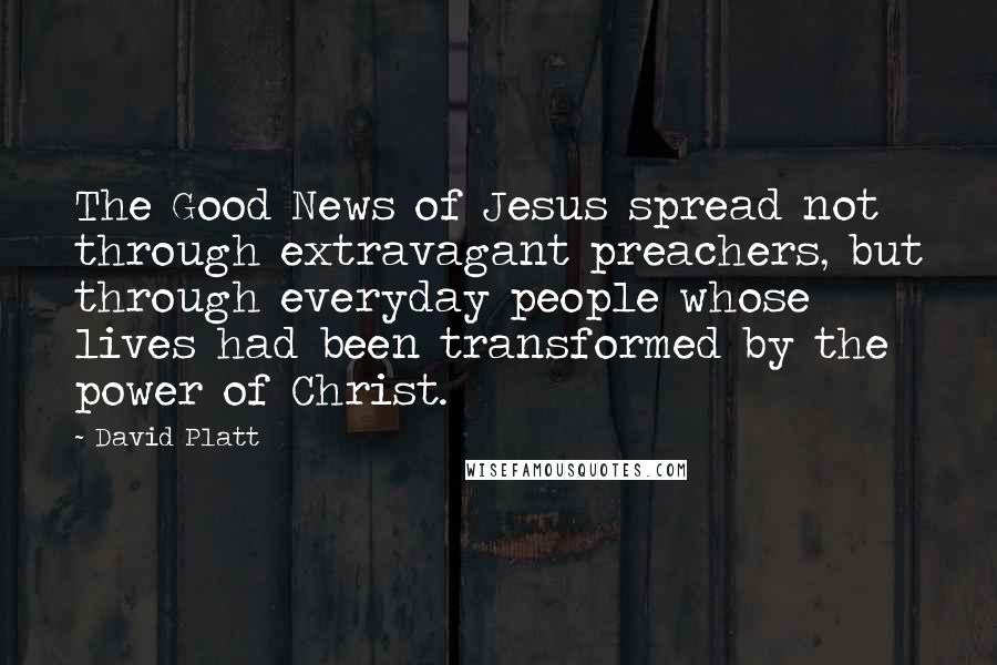 David Platt Quotes: The Good News of Jesus spread not through extravagant preachers, but through everyday people whose lives had been transformed by the power of Christ.