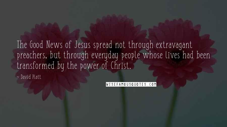 David Platt Quotes: The Good News of Jesus spread not through extravagant preachers, but through everyday people whose lives had been transformed by the power of Christ.