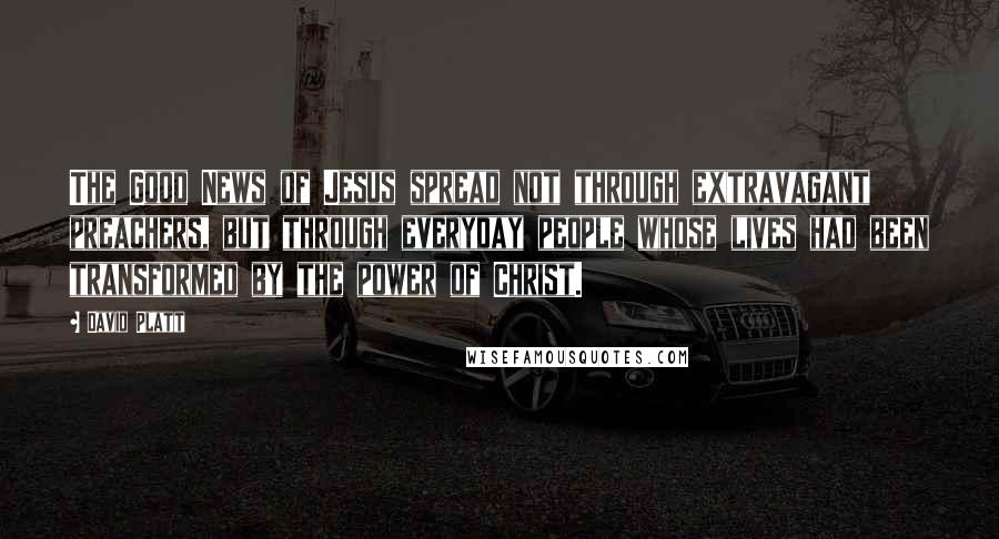 David Platt Quotes: The Good News of Jesus spread not through extravagant preachers, but through everyday people whose lives had been transformed by the power of Christ.