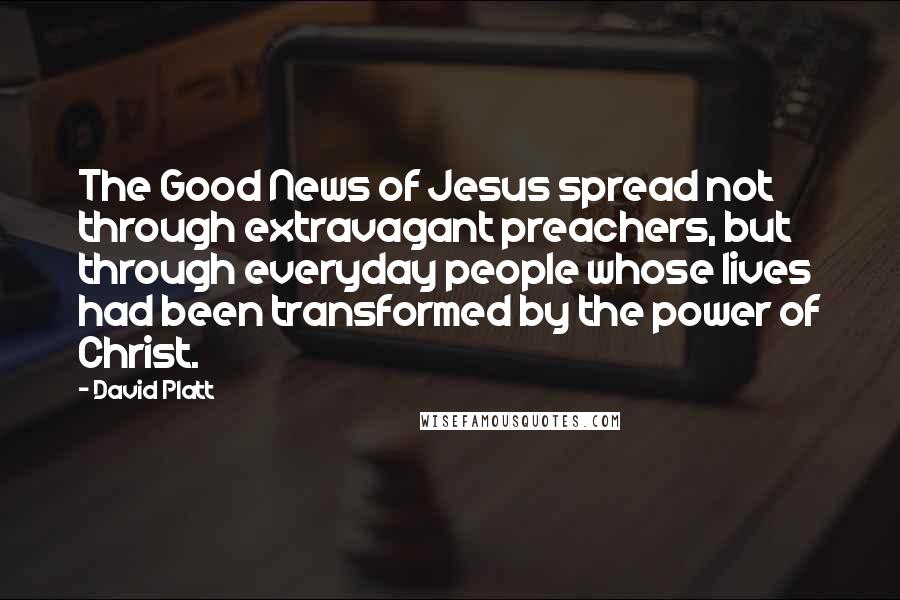 David Platt Quotes: The Good News of Jesus spread not through extravagant preachers, but through everyday people whose lives had been transformed by the power of Christ.