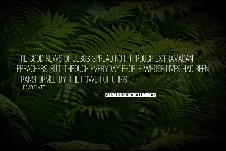 David Platt Quotes: The Good News of Jesus spread not through extravagant preachers, but through everyday people whose lives had been transformed by the power of Christ.