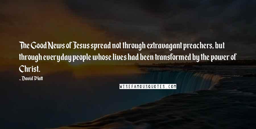 David Platt Quotes: The Good News of Jesus spread not through extravagant preachers, but through everyday people whose lives had been transformed by the power of Christ.