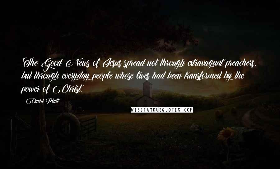 David Platt Quotes: The Good News of Jesus spread not through extravagant preachers, but through everyday people whose lives had been transformed by the power of Christ.