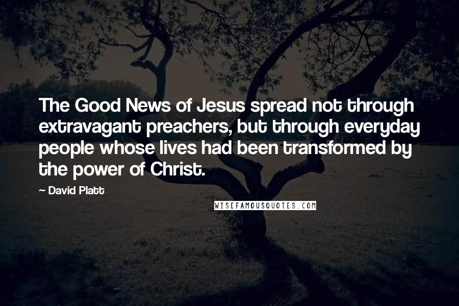 David Platt Quotes: The Good News of Jesus spread not through extravagant preachers, but through everyday people whose lives had been transformed by the power of Christ.