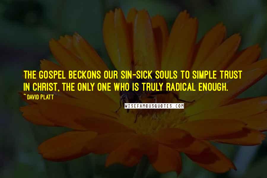 David Platt Quotes: The gospel beckons our sin-sick souls to simple trust in Christ, the only One who is truly radical enough.