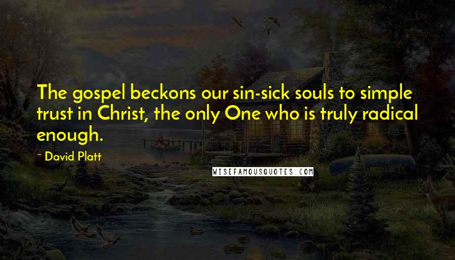David Platt Quotes: The gospel beckons our sin-sick souls to simple trust in Christ, the only One who is truly radical enough.