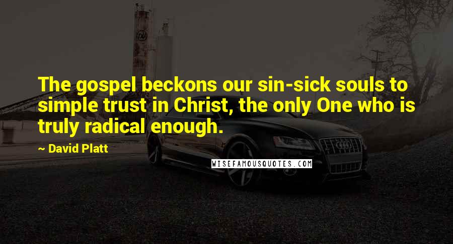 David Platt Quotes: The gospel beckons our sin-sick souls to simple trust in Christ, the only One who is truly radical enough.