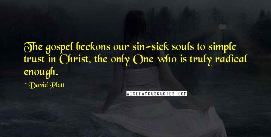 David Platt Quotes: The gospel beckons our sin-sick souls to simple trust in Christ, the only One who is truly radical enough.