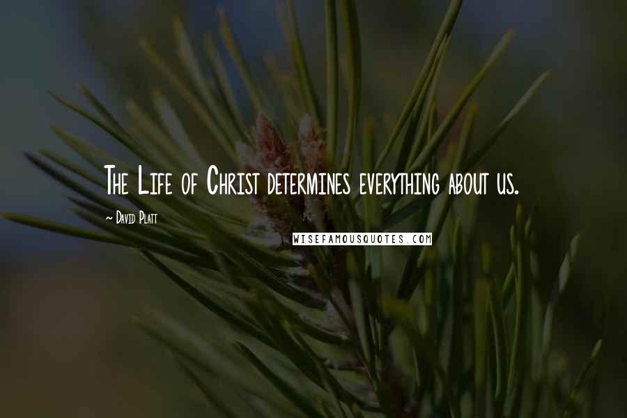 David Platt Quotes: The Life of Christ determines everything about us.