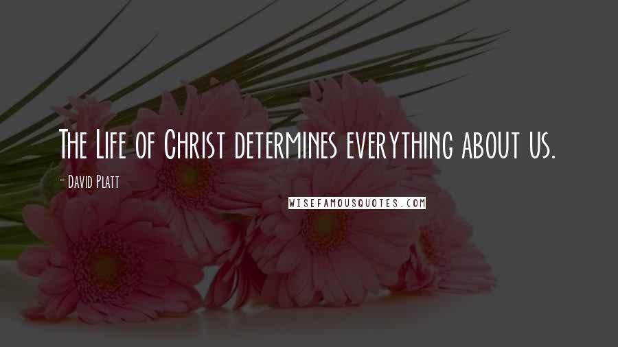 David Platt Quotes: The Life of Christ determines everything about us.