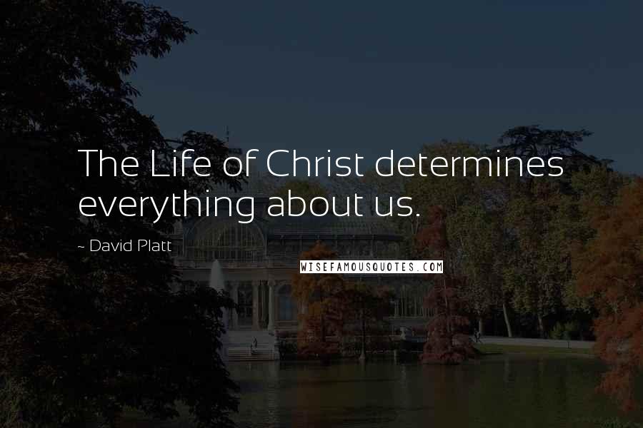 David Platt Quotes: The Life of Christ determines everything about us.