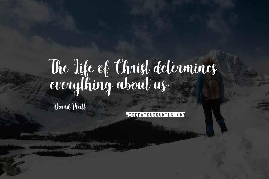 David Platt Quotes: The Life of Christ determines everything about us.