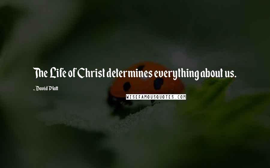 David Platt Quotes: The Life of Christ determines everything about us.