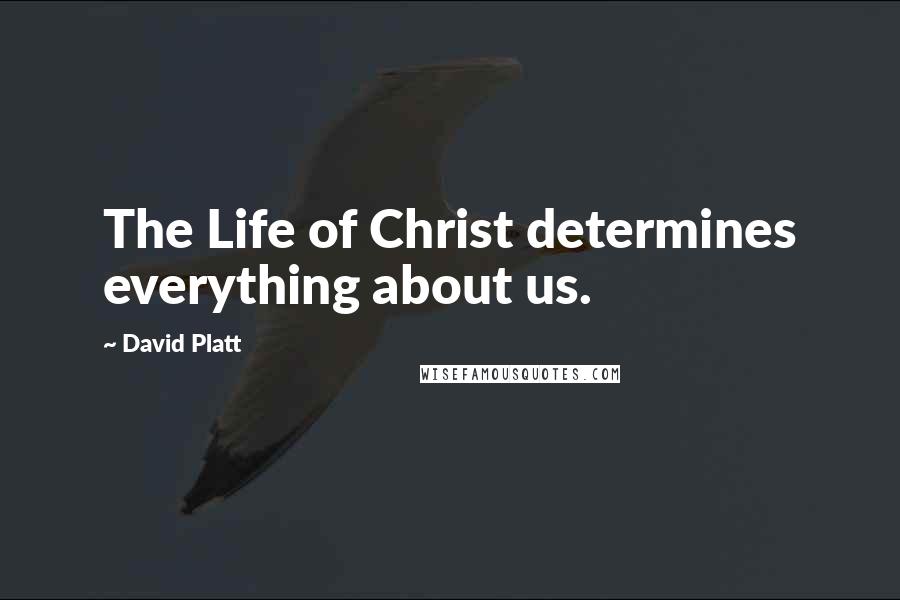 David Platt Quotes: The Life of Christ determines everything about us.