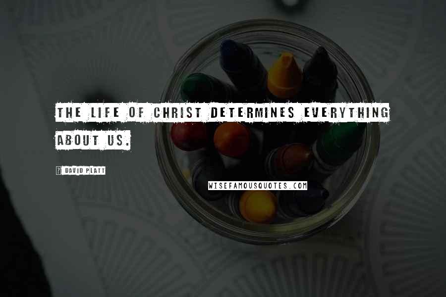 David Platt Quotes: The Life of Christ determines everything about us.