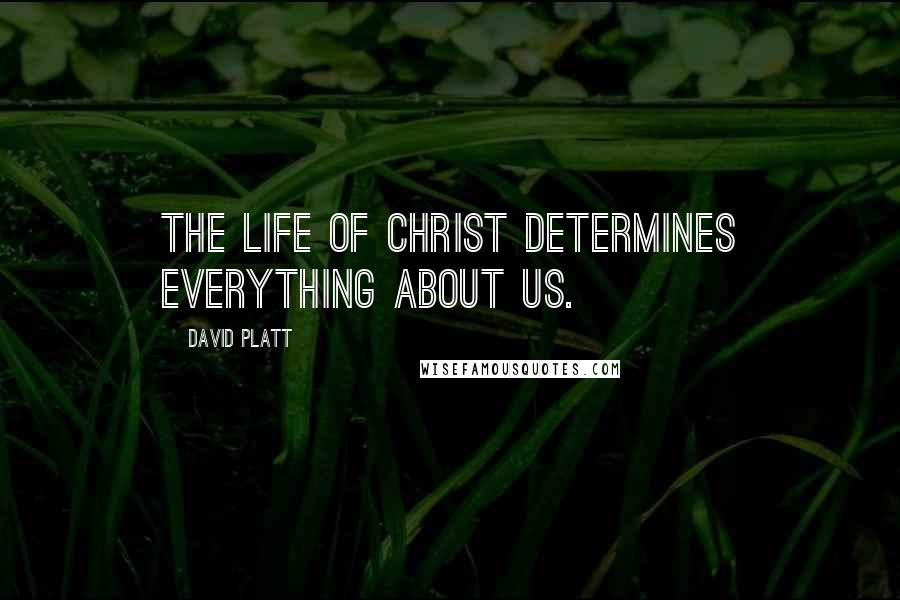 David Platt Quotes: The Life of Christ determines everything about us.