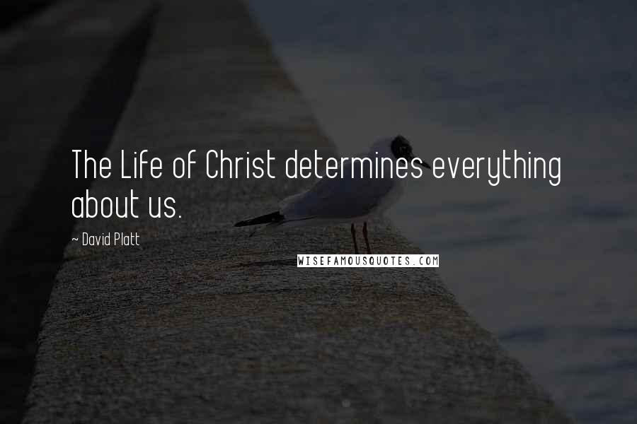 David Platt Quotes: The Life of Christ determines everything about us.