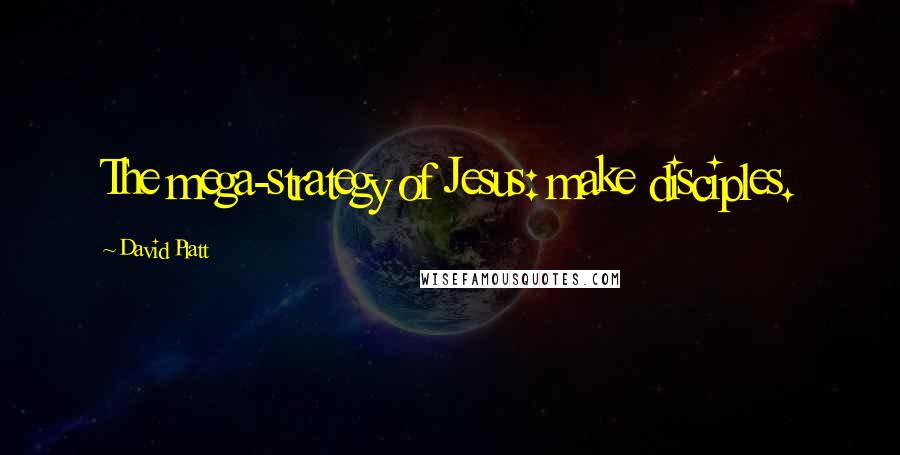David Platt Quotes: The mega-strategy of Jesus: make disciples.