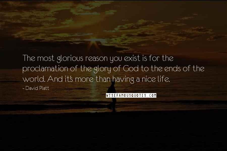 David Platt Quotes: The most glorious reason you exist is for the proclamation of the glory of God to the ends of the world. And it's more than having a nice life.