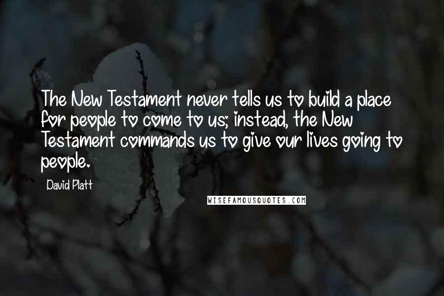 David Platt Quotes: The New Testament never tells us to build a place for people to come to us; instead, the New Testament commands us to give our lives going to people.