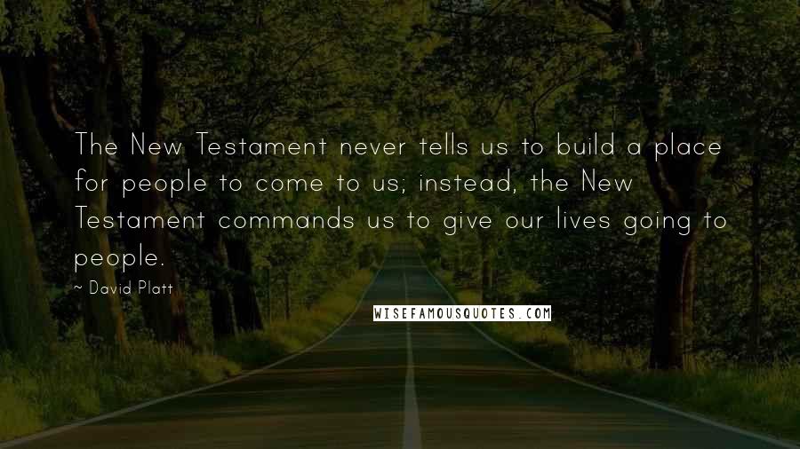 David Platt Quotes: The New Testament never tells us to build a place for people to come to us; instead, the New Testament commands us to give our lives going to people.