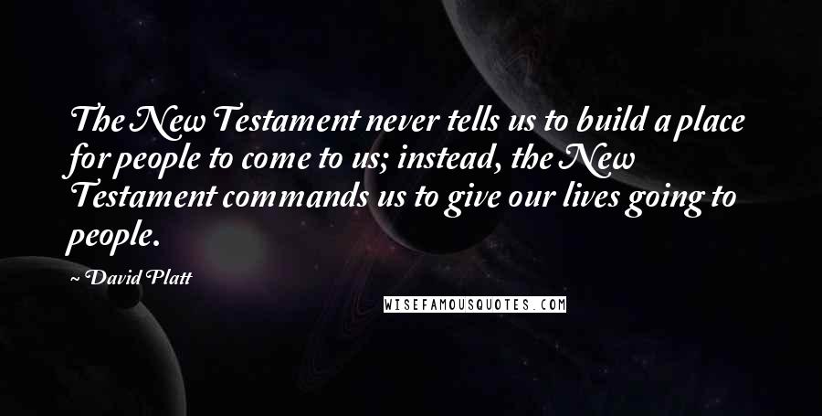 David Platt Quotes: The New Testament never tells us to build a place for people to come to us; instead, the New Testament commands us to give our lives going to people.