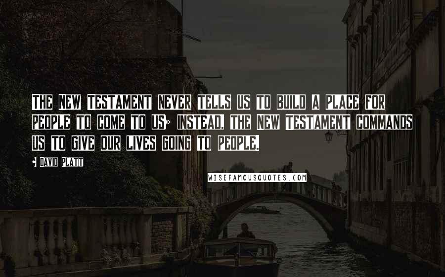 David Platt Quotes: The New Testament never tells us to build a place for people to come to us; instead, the New Testament commands us to give our lives going to people.
