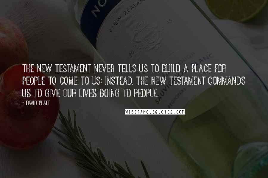 David Platt Quotes: The New Testament never tells us to build a place for people to come to us; instead, the New Testament commands us to give our lives going to people.