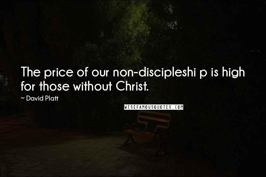 David Platt Quotes: The price of our non-discipleshi p is high for those without Christ.