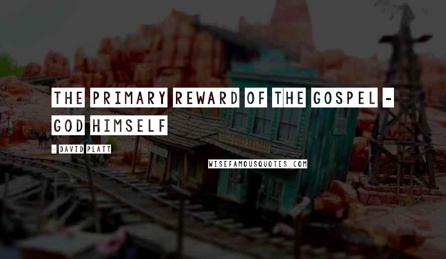 David Platt Quotes: The primary reward of the gospel - God himself