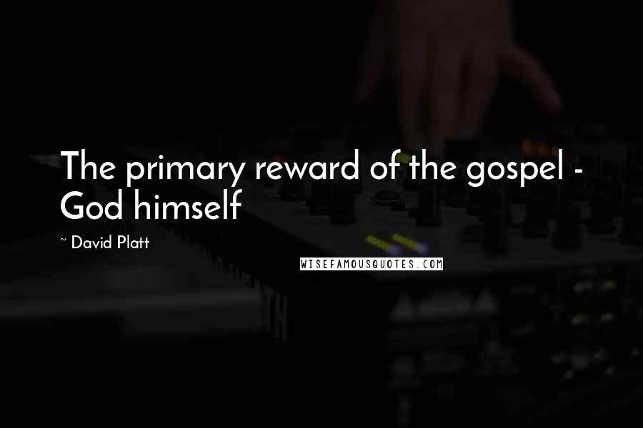 David Platt Quotes: The primary reward of the gospel - God himself