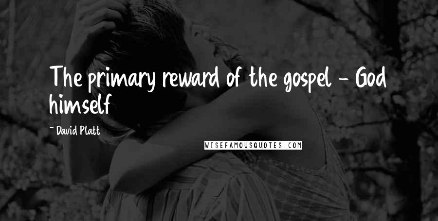 David Platt Quotes: The primary reward of the gospel - God himself