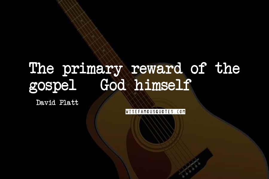 David Platt Quotes: The primary reward of the gospel - God himself