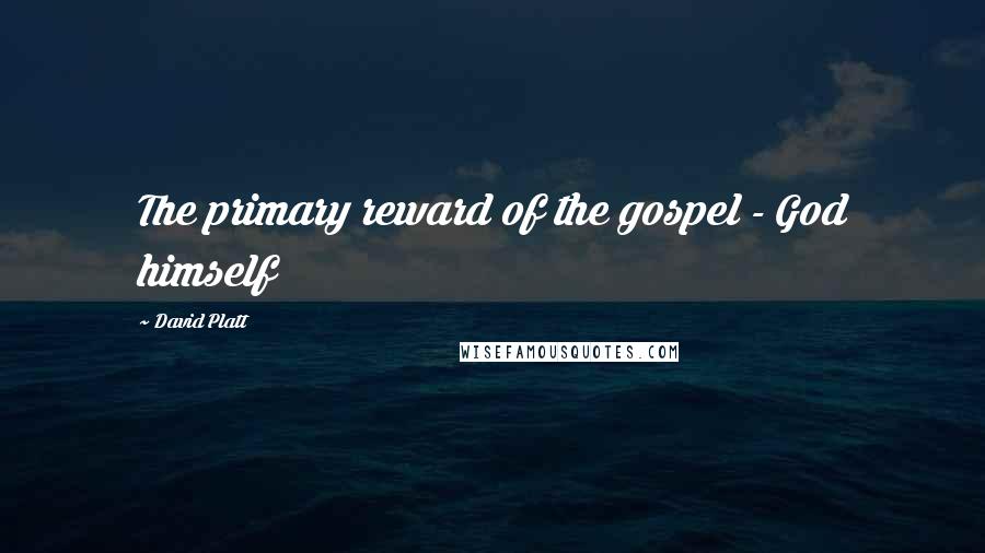 David Platt Quotes: The primary reward of the gospel - God himself