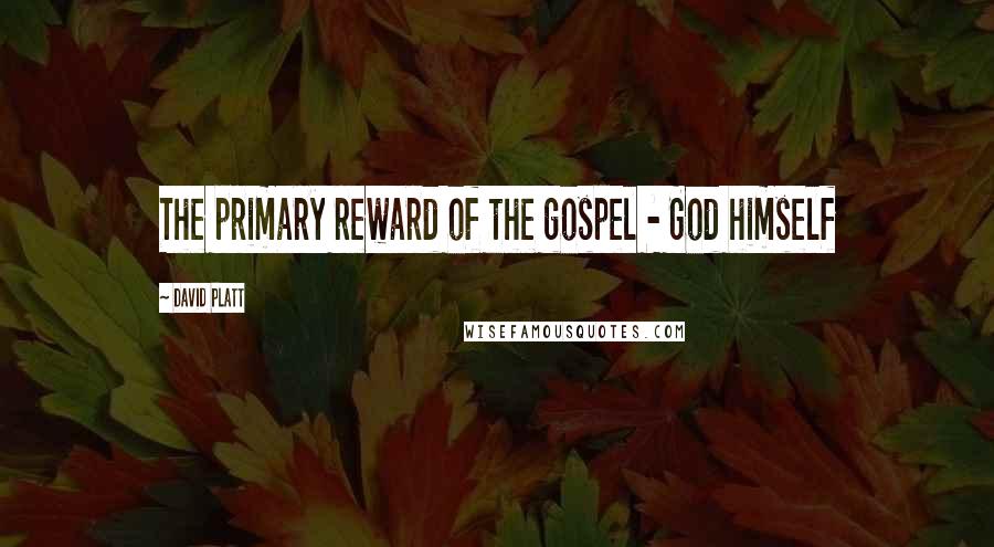 David Platt Quotes: The primary reward of the gospel - God himself