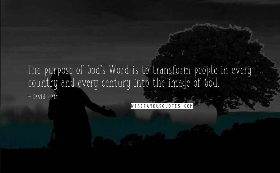 David Platt Quotes: The purpose of God's Word is to transform people in every country and every century into the image of God.